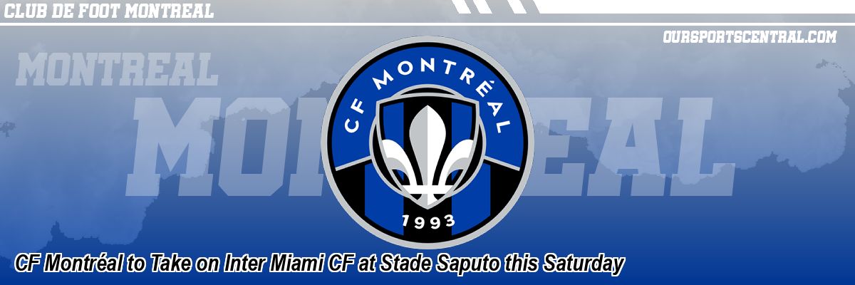 CF Montréal to Take on Inter Miami CF at Stade Saputo this Saturday