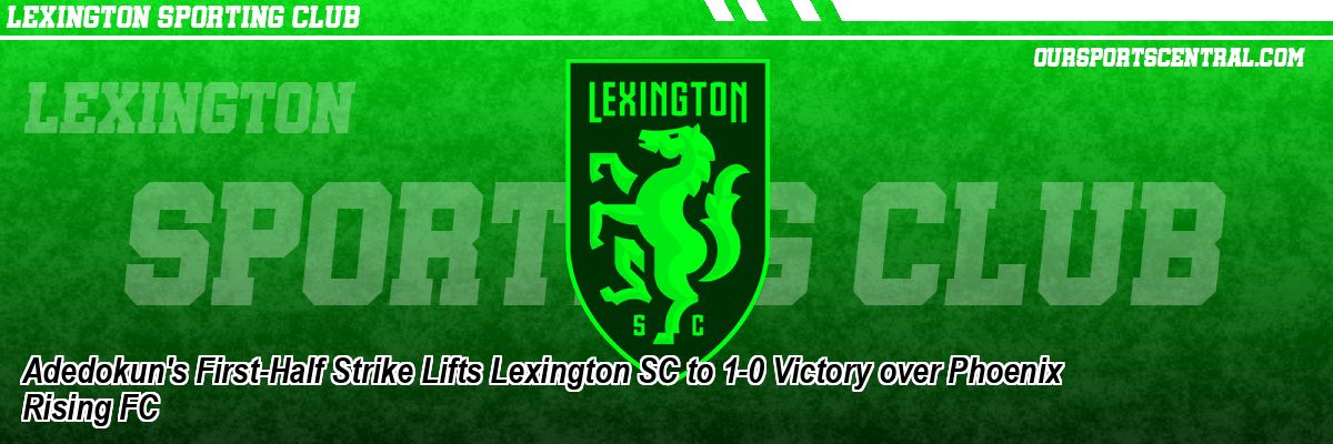 Adedokun's First-Half Strike Lifts Lexington SC to 1-0 Victory over Phoenix Rising FC