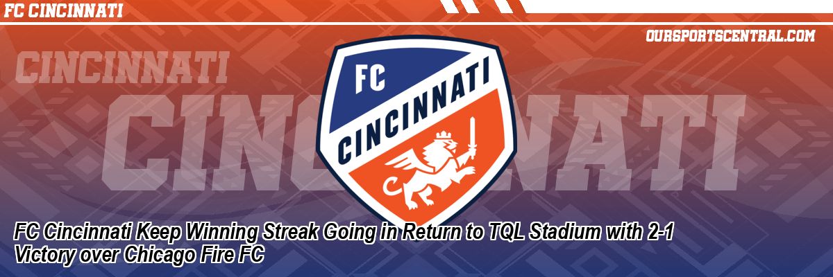 FC Cincinnati Keep Winning Streak Going in Return to TQL Stadium with 2-1 Victory over Chicago Fire FC