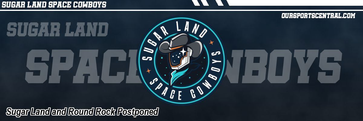 Sugar Land and Round Rock Postponed