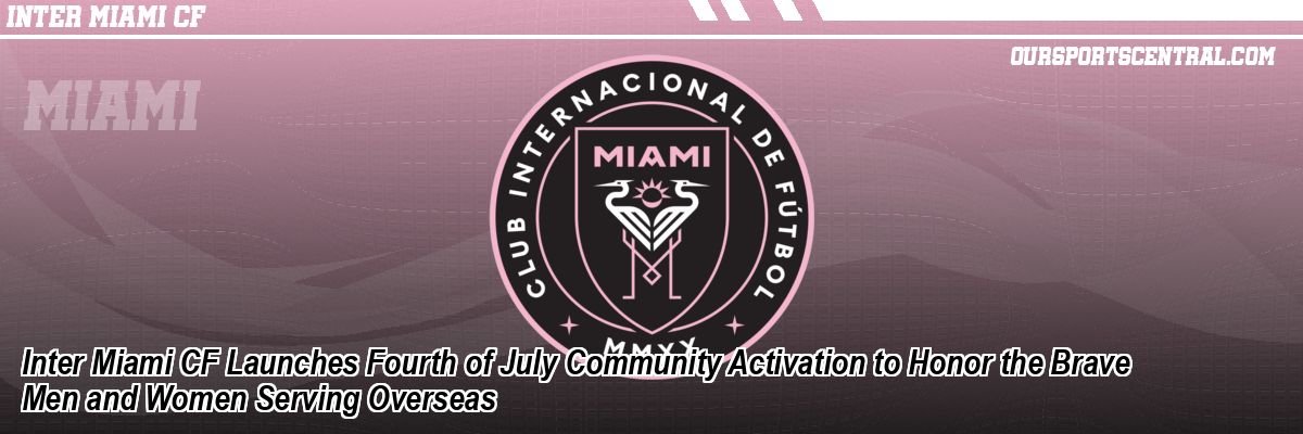 Inter Miami CF Launches Fourth of July Community Activation to Honor the Brave Men and Women Serving Overseas