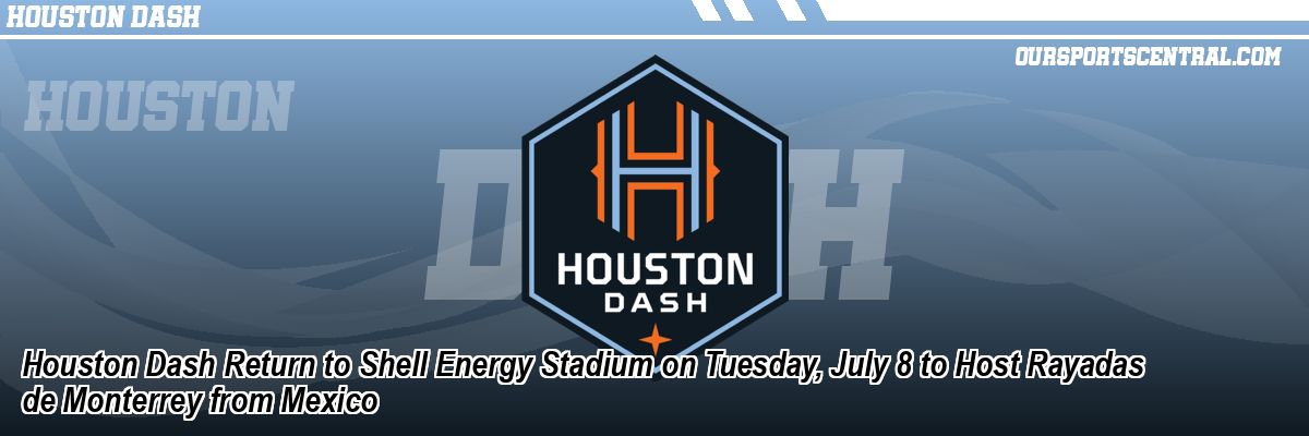 Houston Dash Return to Shell Energy Stadium on Tuesday, July 8 to Host Rayadas de Monterrey from Mexico