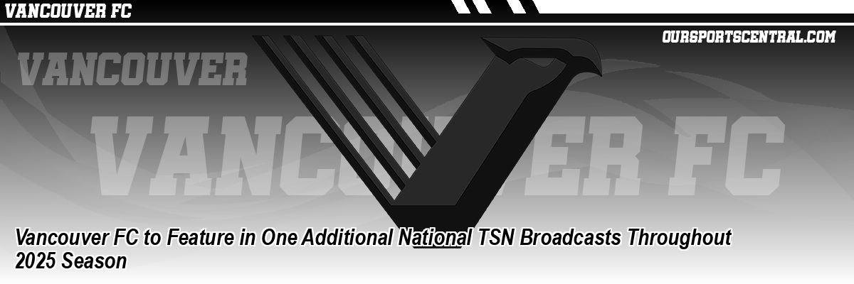 Vancouver FC to Feature in One Additional National TSN Broadcasts Throughout 2025 Season