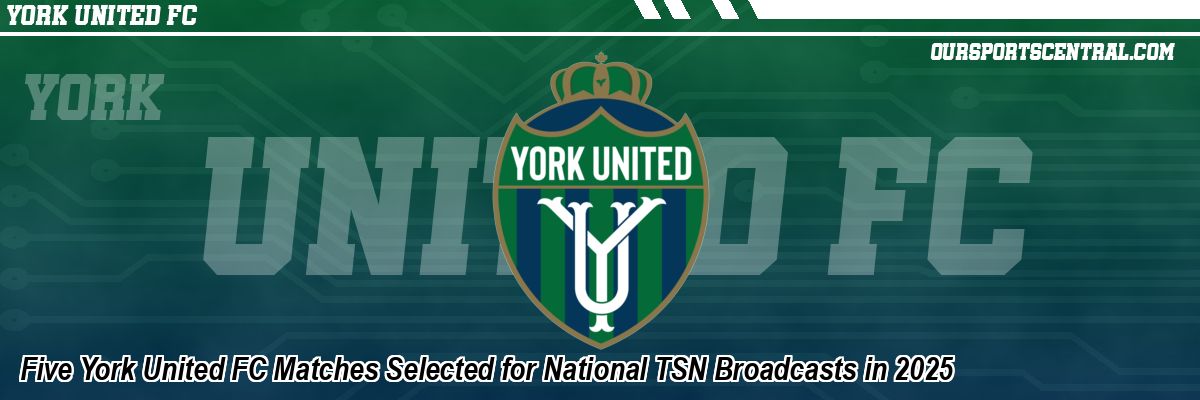 Five York United FC Matches Selected for National TSN Broadcasts in 2025
