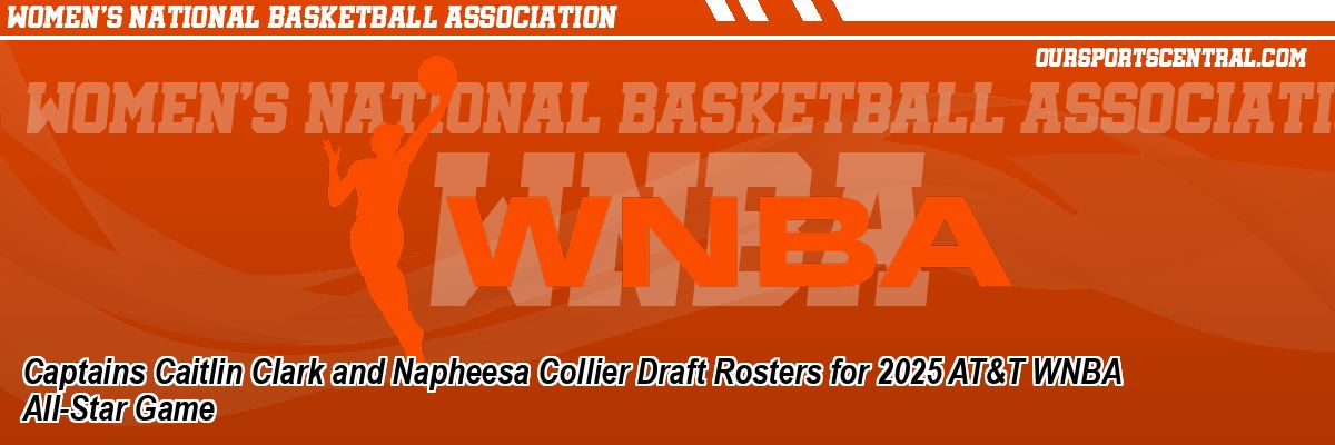Captains Caitlin Clark and Napheesa Collier Draft Rosters for 2025 AT&T WNBA All-Star Game