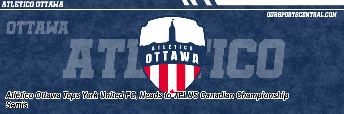 Atlético Ottawa Tops York United FC, Heads to TELUS Canadian Championship Semis