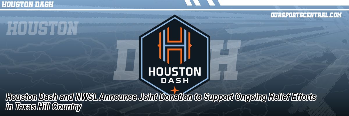 Houston Dash and NWSL Announce Joint Donation to Support Ongoing Relief Efforts in Texas Hill Country