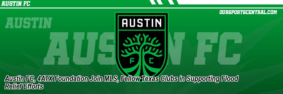 Austin FC, 4ATX Foundation Join MLS, Fellow Texas Clubs in Supporting Flood Relief Efforts