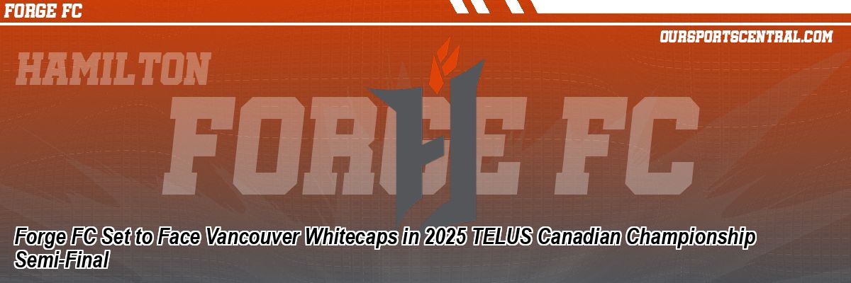 Forge FC Set to Face Vancouver Whitecaps in 2025 TELUS Canadian Championship Semi-Final