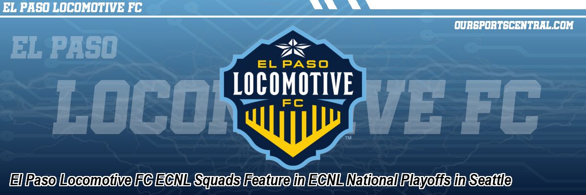 El Paso Locomotive FC ECNL Squads Feature in ECNL National Playoffs in Seattle