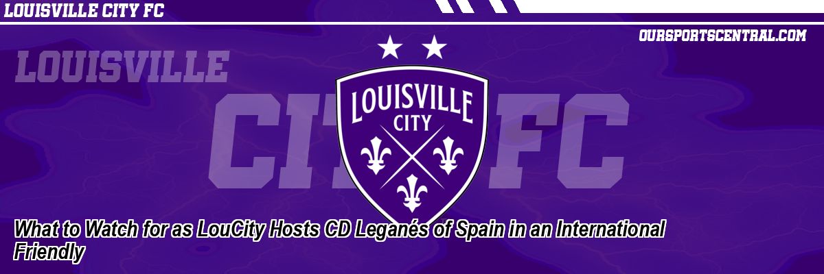 What to Watch for as LouCity Hosts CD Leganés of Spain in an International Friendly