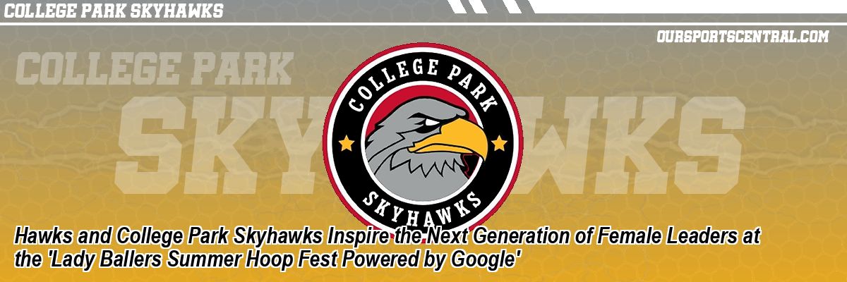 Hawks and College Park Skyhawks Inspire the Next Generation of Female Leaders at the 'Lady Ballers Summer Hoop Fest Powered by Google'