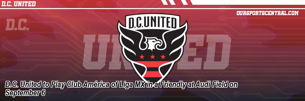 D.C. United to Play Club América of Liga MX in a Friendly at Audi Field on September 6