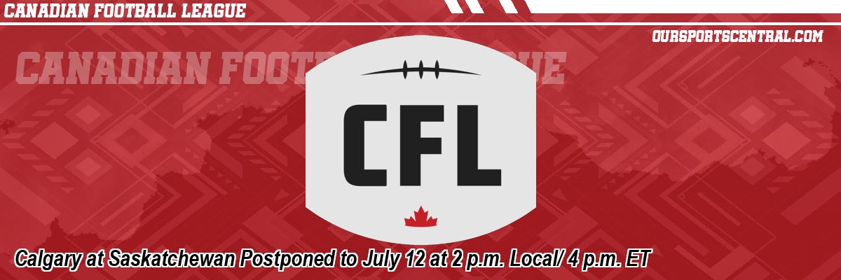 Calgary at Saskatchewan Postponed to July 12 at 2 p.m. Local/ 4 p.m. ET