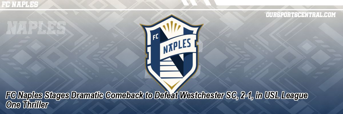 FC Naples Stages Dramatic Comeback to Defeat Westchester SC, 2-1, in USL League One Thriller