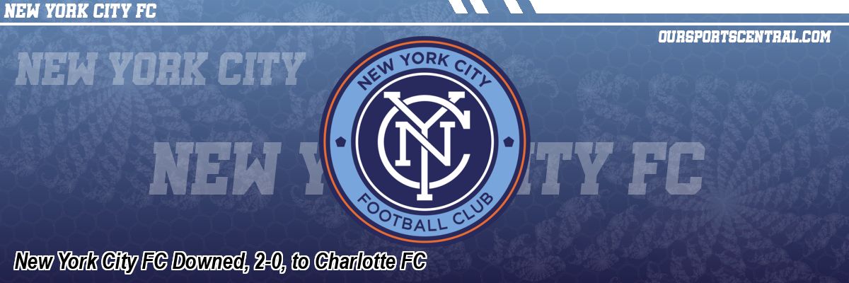 New York City FC Downed, 2-0, to Charlotte FC