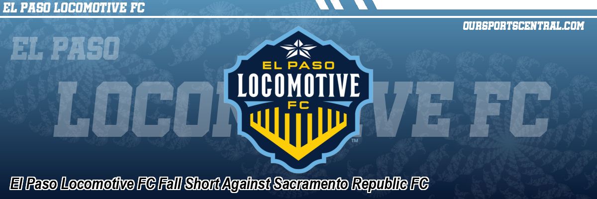 El Paso Locomotive FC Fall Short Against Sacramento Republic FC