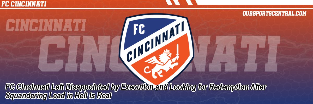FC Cincinnati Left Disappointed by Execution and Looking for Redemption After Squandering Lead in Hell Is Real