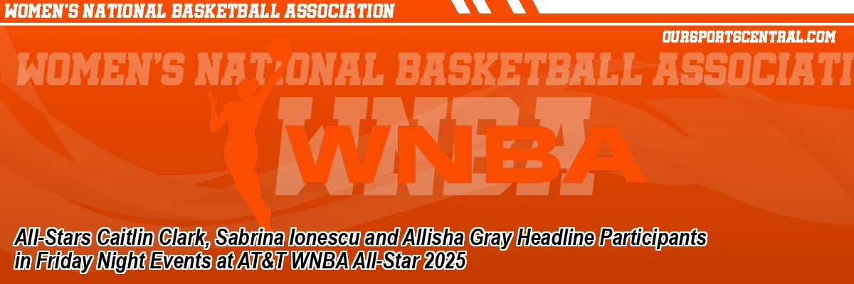 All-Stars Caitlin Clark, Sabrina Ionescu and Allisha Gray Headline Participants in Friday Night Events at AT&T WNBA All-Star 2025