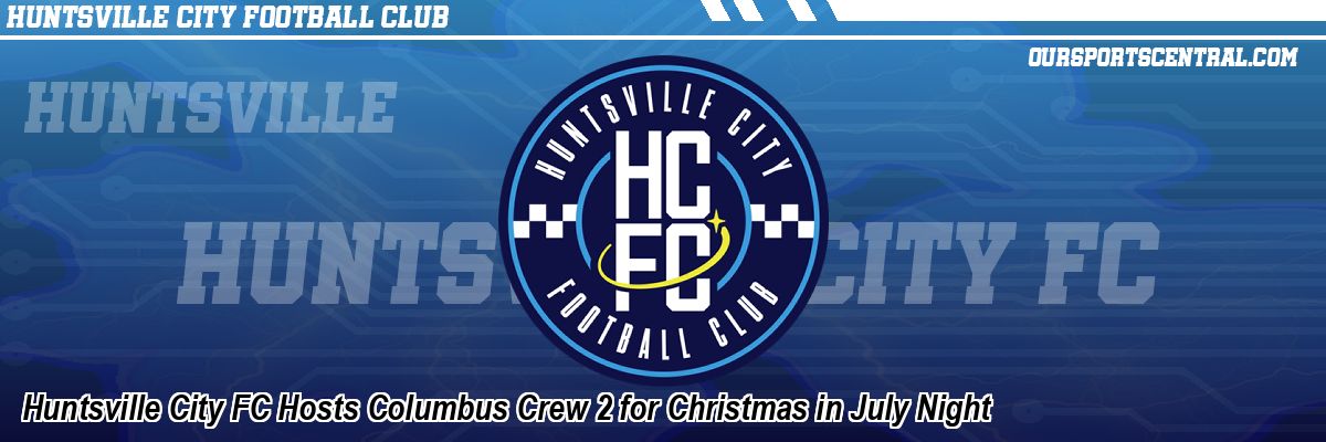 Huntsville City FC Hosts Columbus Crew 2 for Christmas in July Night