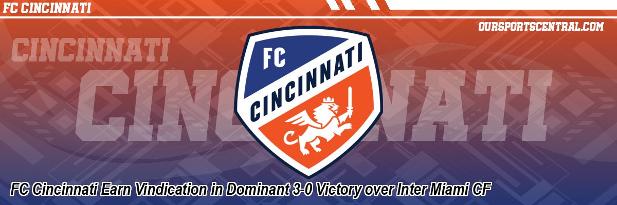 FC Cincinnati Earn Vindication in Dominant 3-0 Victory over Inter Miami CF