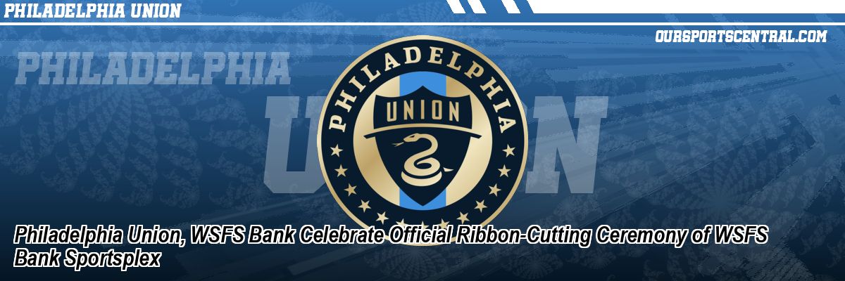 Philadelphia Union, WSFS Bank Celebrate Official Ribbon-Cutting Ceremony of WSFS Bank Sportsplex