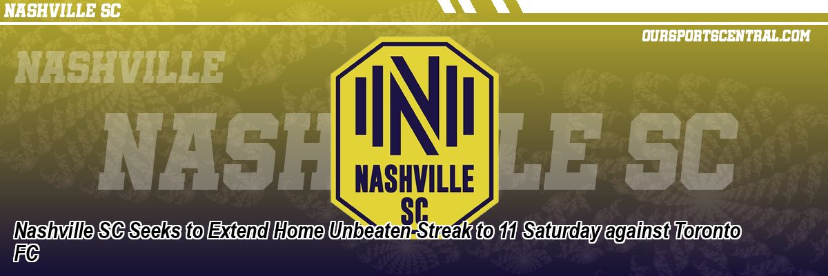 Nashville SC Seeks to Extend Home Unbeaten Streak to 11 Saturday against Toronto FC