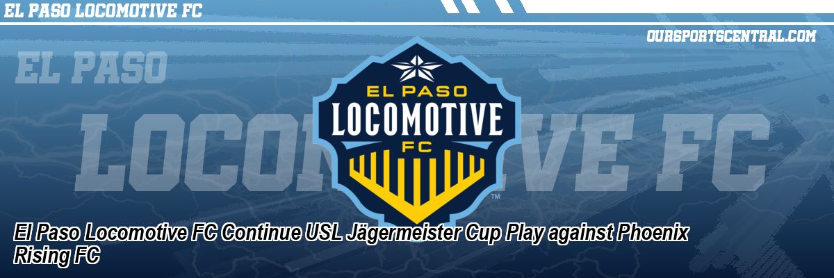 El Paso Locomotive FC Continue USL Jägermeister Cup Play against Phoenix Rising FC