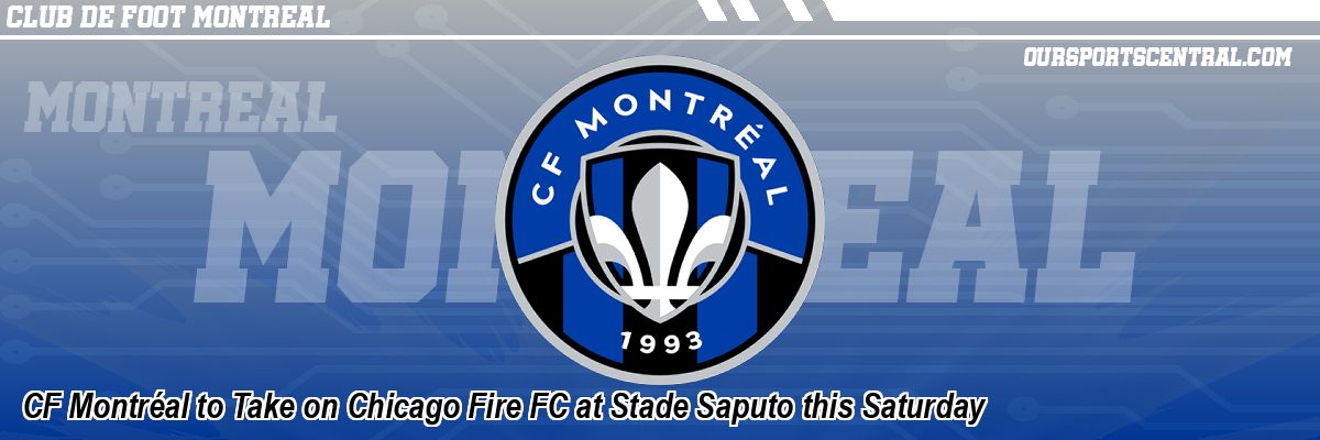 CF Montréal to Take on Chicago Fire FC at Stade Saputo this Saturday