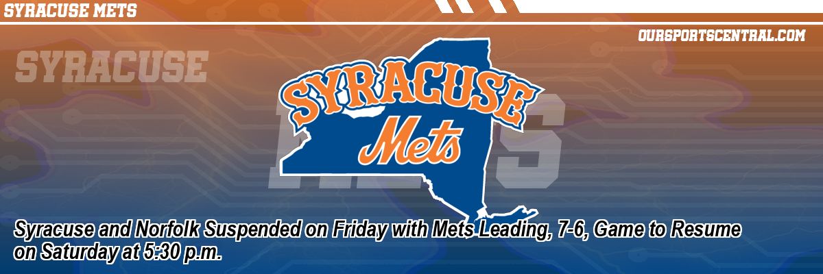 Syracuse and Norfolk Suspended on Friday with Mets Leading, 7-6, Game to Resume on Saturday at 5:30 p.m.
