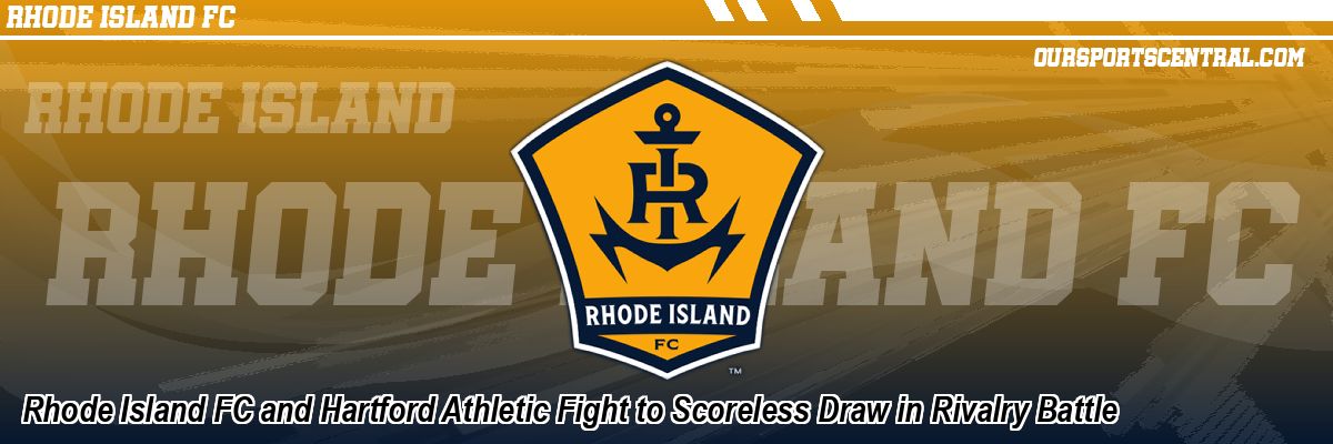 Rhode Island FC and Hartford Athletic Fight to Scoreless Draw in Rivalry Battle