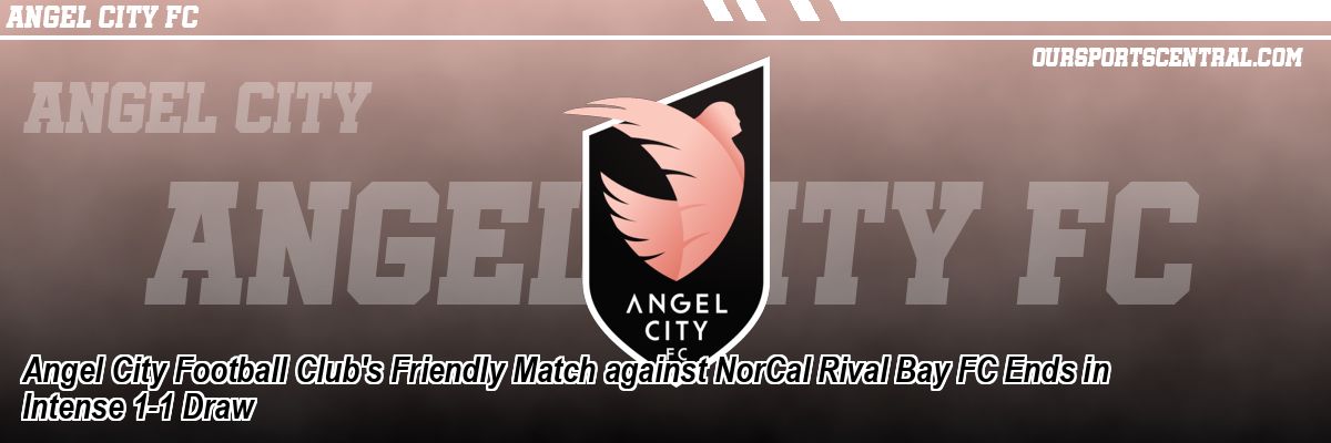 Angel City Football Club's Friendly Match against NorCal Rival Bay FC Ends in Intense 1-1 Draw