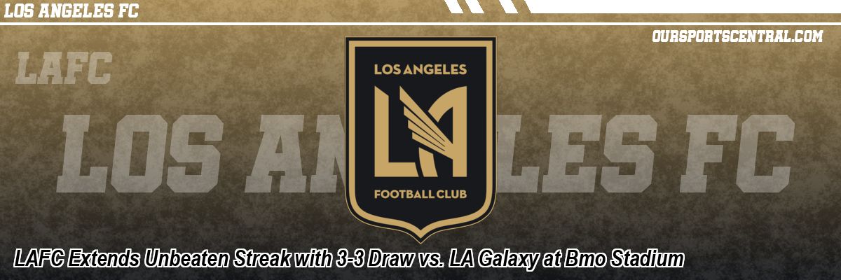 LAFC Extends Unbeaten Streak with 3-3 Draw vs. LA Galaxy at Bmo Stadium