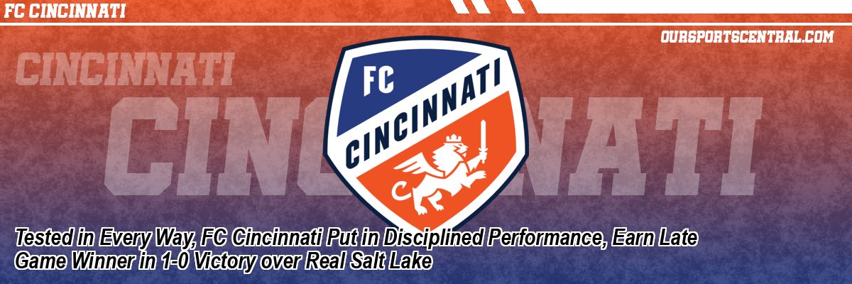 Tested in Every Way, FC Cincinnati Put in Disciplined Performance, Earn Late Game Winner in 1-0 Victory over Real Salt Lake