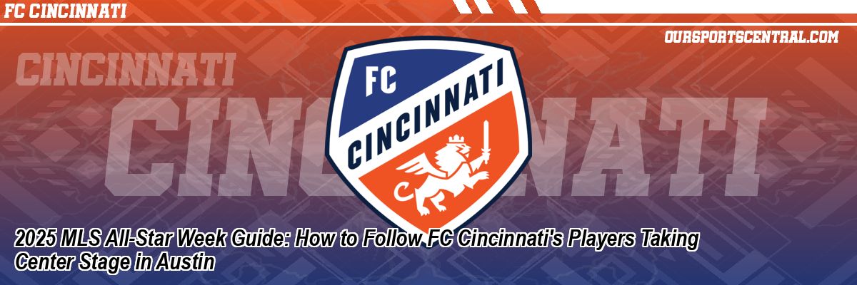 2025 MLS All-Star Week Guide: How to Follow FC Cincinnati's Players Taking Center Stage in Austin