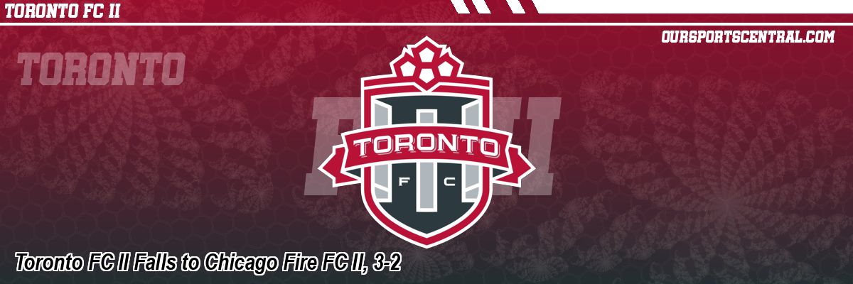 Toronto FC II Falls to Chicago Fire FC II, 3-2