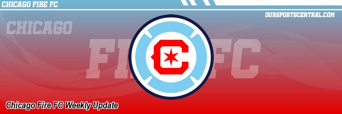 Chicago Fire FC Weekly Update