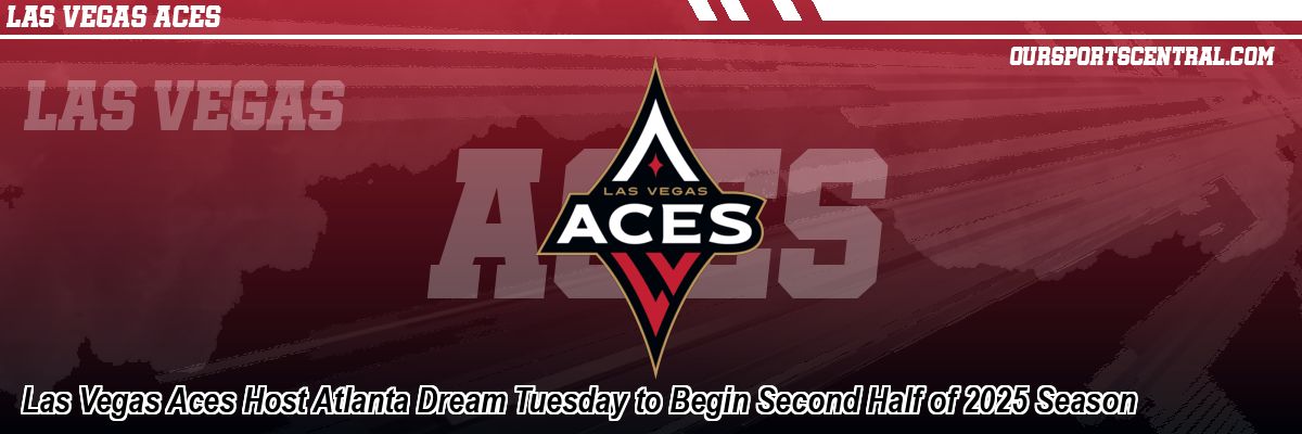 Las Vegas Aces Host Atlanta Dream Tuesday to Begin Second Half of 2025 Season