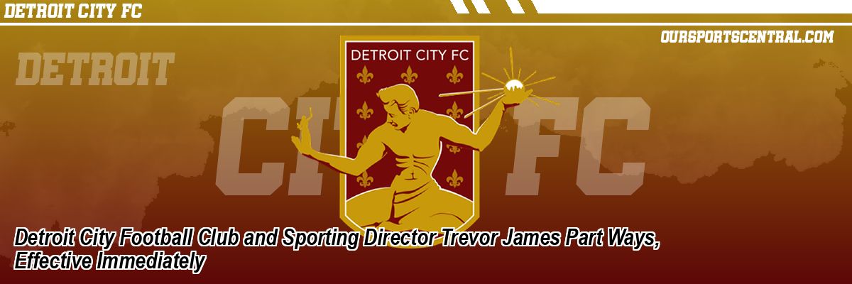 Detroit City Football Club and Sporting Director Trevor James Part Ways, Effective Immediately