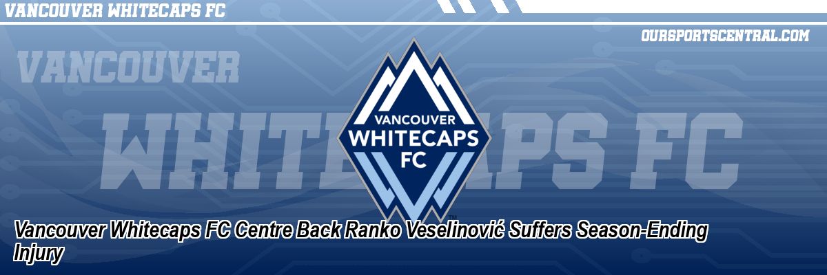 Vancouver Whitecaps FC Centre Back Ranko Veselinović Suffers Season-Ending Injury