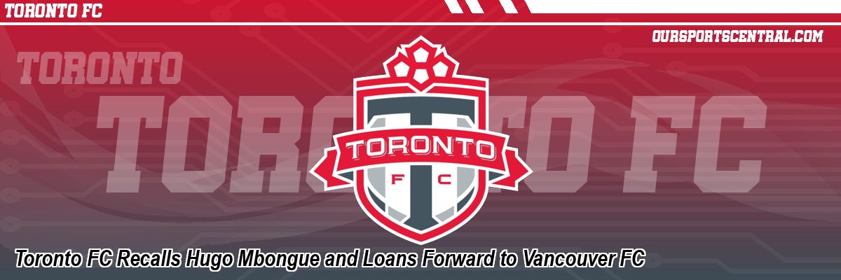 Toronto FC Recalls Hugo Mbongue and Loans Forward to Vancouver FC
