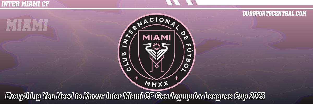 Everything You Need to Know: Inter Miami CF Gearing up for Leagues Cup 2025