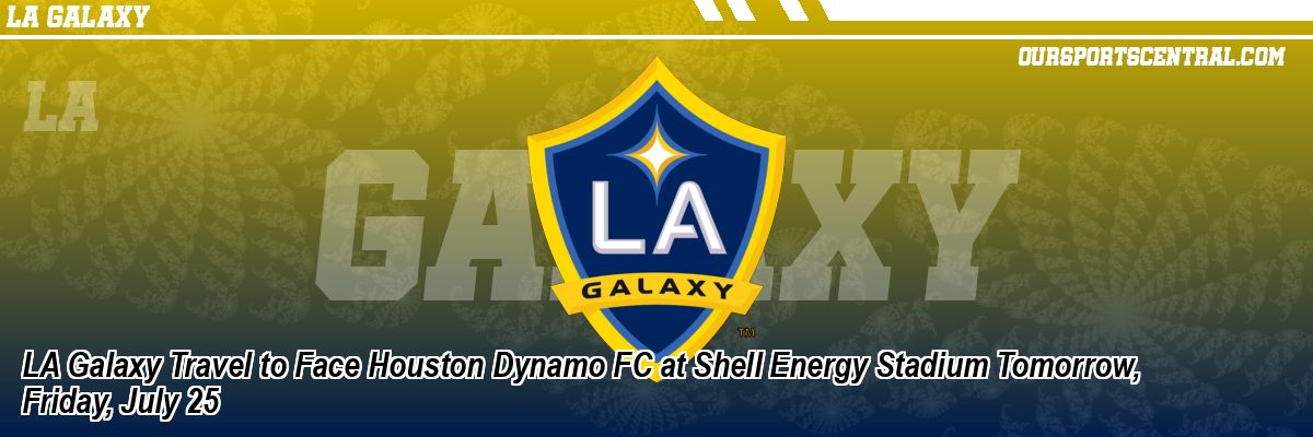 LA Galaxy Travel to Face Houston Dynamo FC at Shell Energy Stadium Tomorrow, Friday, July 25