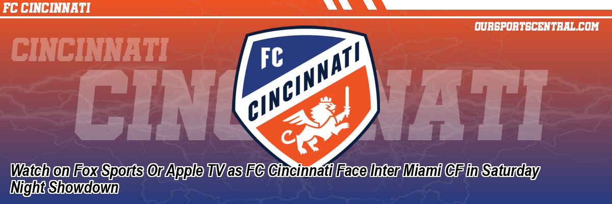 Watch on Fox Sports Or Apple TV as FC Cincinnati Face Inter Miami CF in Saturday Night Showdown
