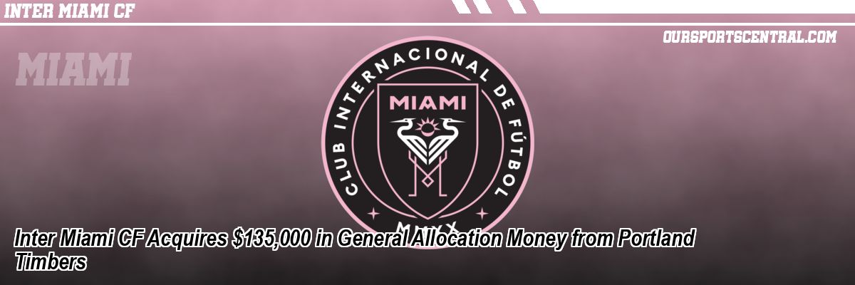 Inter Miami CF Acquires $135,000 in General Allocation Money from Portland Timbers