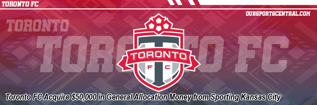 Toronto FC Acquire $50,000 in General Allocation Money from Sporting Kansas City