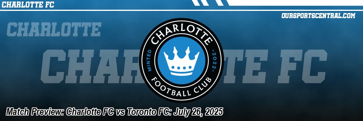 Match Preview: Charlotte FC vs Toronto FC: July 26, 2025