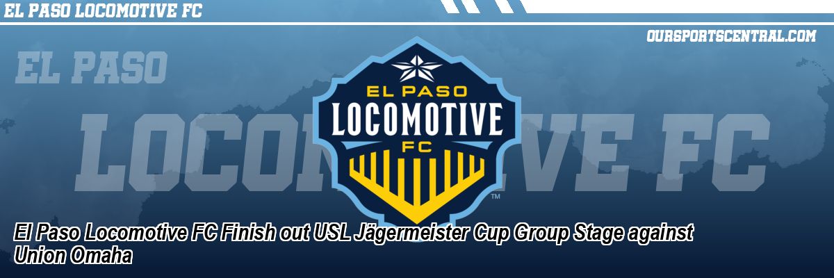 El Paso Locomotive FC Finish out USL Jägermeister Cup Group Stage against Union Omaha