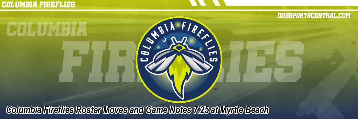 Columbia Fireflies Roster Moves and Game Notes 7.25 at Myrtle Beach