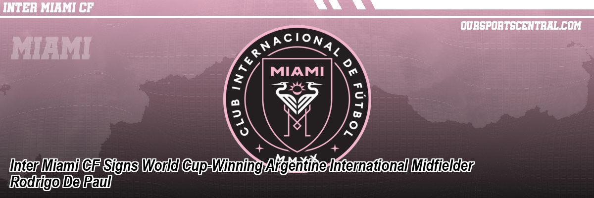 Inter Miami CF Signs World Cup-Winning Argentine International Midfielder Rodrigo De Paul